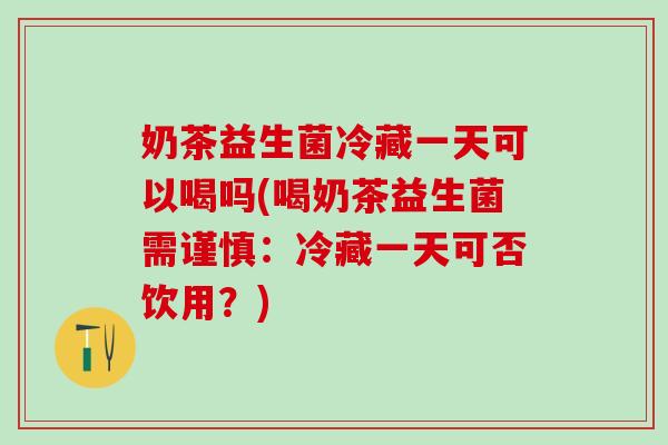 奶茶益生菌冷藏一天可以喝吗(喝奶茶益生菌需谨慎:冷藏一天可否饮用?) 奶茶益生菌冷藏一天可以喝吗(喝奶茶益生菌需谨慎:冷藏一天可否饮用?)