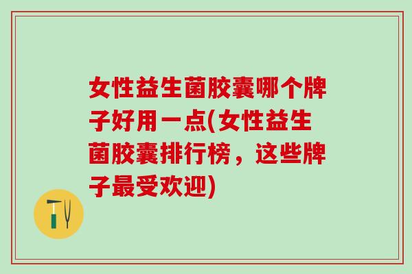 女性益生菌胶囊哪个牌子好用一点(女性益生菌胶囊排行榜，这些牌子最受欢迎)