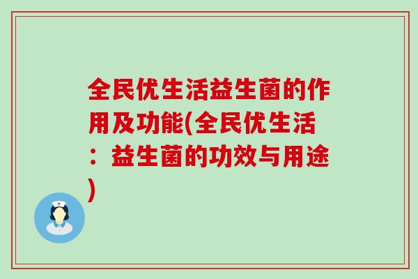 全民优生活益生菌的作用及功能(全民优生活:益生菌的功效与用途) 全民优生活益生菌的作用及功能(全民优生活:益生菌的功效与用途)