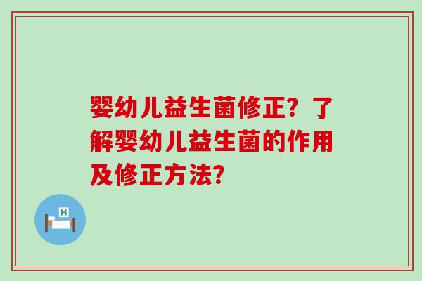 婴幼儿益生菌修正？了解婴幼儿益生菌的作用及修正方法？