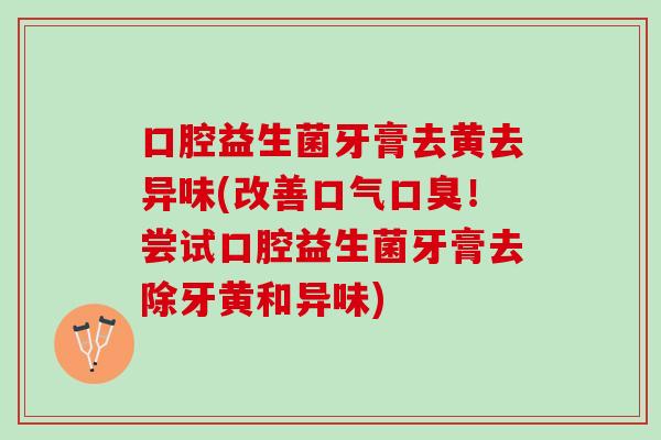 口腔益生菌牙膏去黄去异味(改善口气口臭！尝试口腔益生菌牙膏去除牙黄和异味)