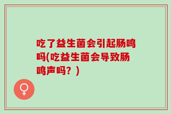 吃了益生菌会引起肠鸣吗(吃益生菌会导致肠鸣声吗？)