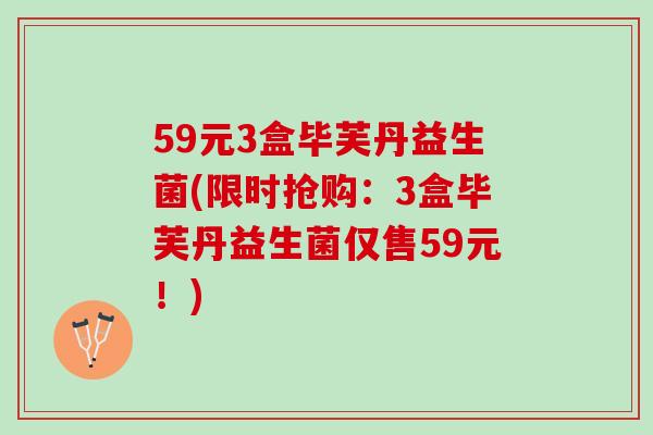 59元3盒毕芙丹益生菌(限时抢购:3盒毕芙丹益生菌仅售59元!) 59元3盒毕芙丹益生菌(限时抢购:3盒毕芙丹益生菌仅售59元!)