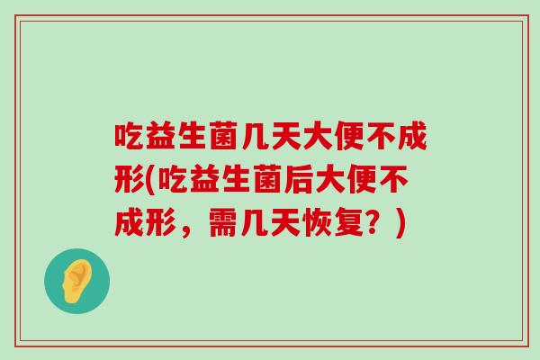 吃益生菌几天大便不成形(吃益生菌后大便不成形，需几天恢复？)
