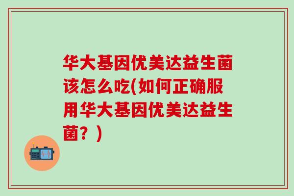 华大基因优美达益生菌该怎么吃(如何正确服用华大基因优美达益生菌？)