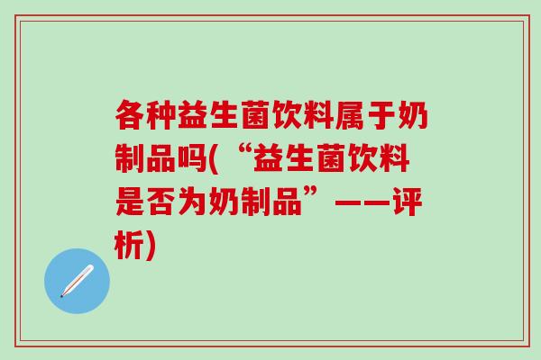 各种益生菌饮料属于奶制品吗(“益生菌饮料是否为奶制品”——评析)