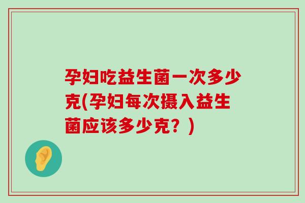 孕妇吃益生菌一次多少克(孕妇每次摄入益生菌应该多少克？)