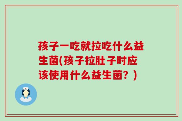 孩子一吃就拉吃什么益生菌(孩子拉肚子时应该使用什么益生菌？)