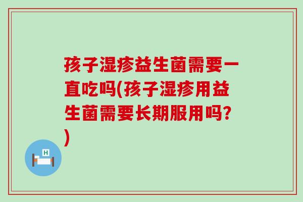 孩子湿疹益生菌需要一直吃吗(孩子湿疹用益生菌需要长期服用吗？)