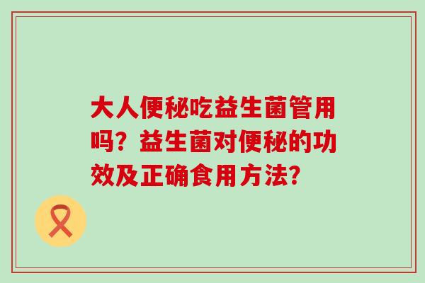 大人吃益生菌管用吗?益生菌对的功效及正确食用方法? 大人吃益生菌管用吗?益生菌对的功效及正确食用方法?