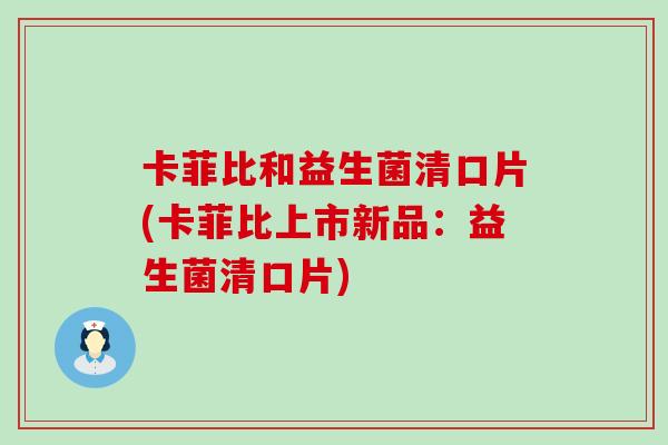 卡菲比和益生菌清口片(卡菲比上市新品：益生菌清口片)