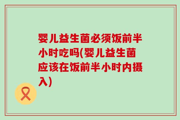婴儿益生菌必须饭前半小时吃吗(婴儿益生菌应该在饭前半小时内摄入)