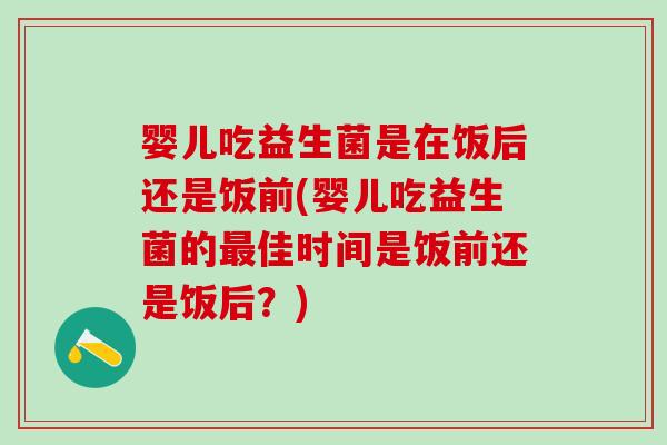 婴儿吃益生菌是在饭后还是饭前(婴儿吃益生菌的最佳时间是饭前还是饭后？)