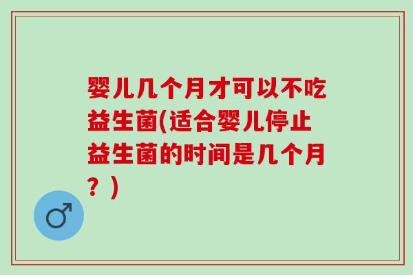 婴儿几个月才可以不吃益生菌(适合婴儿停止益生菌的时间是几个月？)