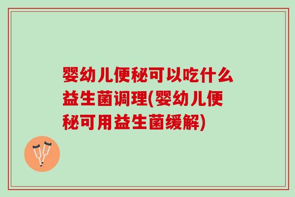 婴幼儿便秘可以吃什么益生菌调理(婴幼儿便秘可用益生菌缓解)