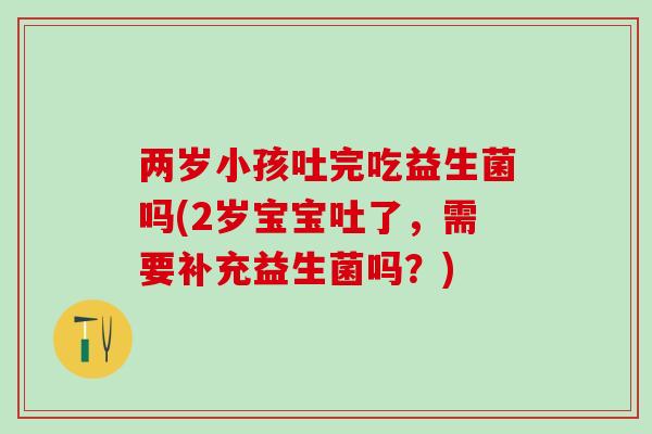 两岁小孩吐完吃益生菌吗(2岁宝宝吐了，需要补充益生菌吗？)