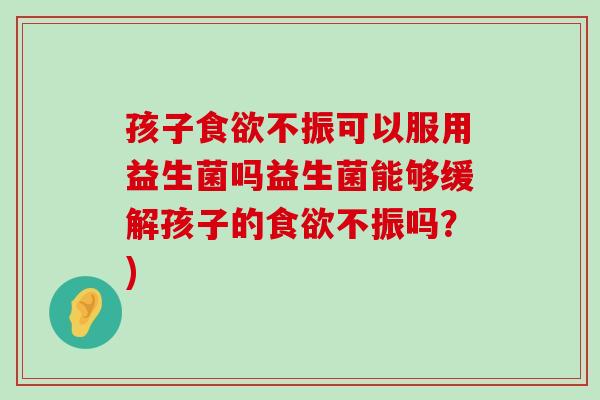 孩子食欲不振可以服用益生菌吗益生菌能够缓解孩子的食欲不振吗？)