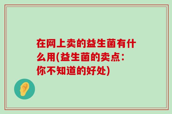 在网上卖的益生菌有什么用(益生菌的卖点：你不知道的好处)
