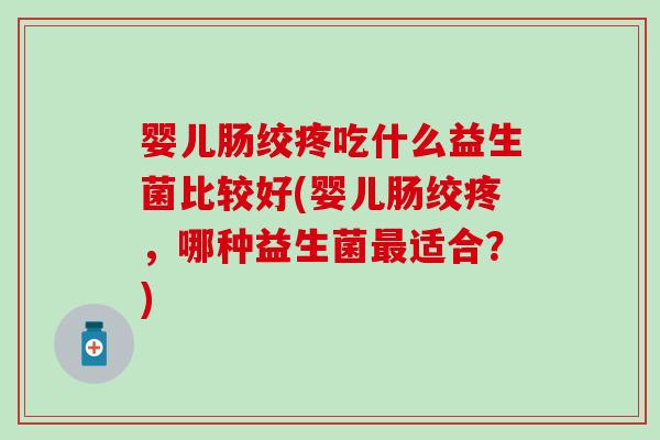 婴儿肠绞疼吃什么益生菌比较好(婴儿肠绞疼，哪种益生菌最适合？)