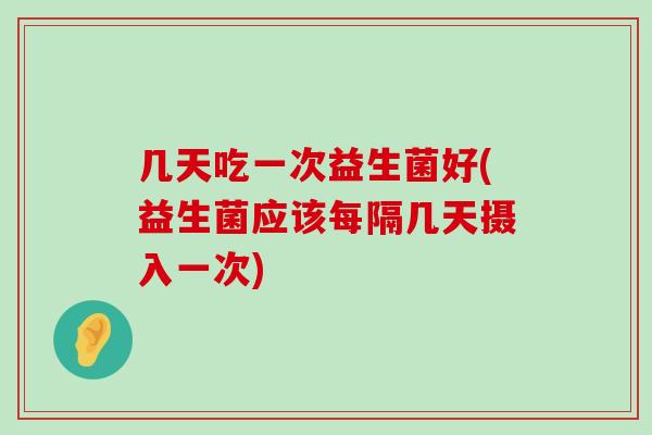 几天吃一次益生菌好(益生菌应该每隔几天摄入一次)