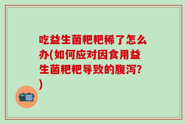 吃益生菌粑粑稀了怎么办(如何应对因食用益生菌粑粑导致的腹泻？)