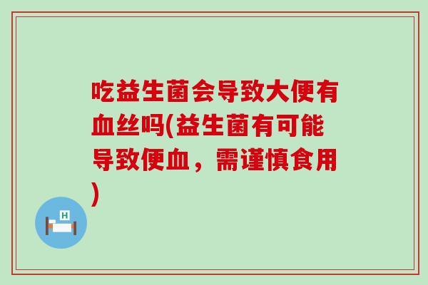 吃益生菌会导致大便有丝吗(益生菌有可能导致便,需谨慎食用) 吃益生菌会导致大便有丝吗(益生菌有可能导致便,需谨慎食用)