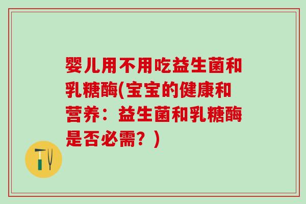 婴儿用不用吃益生菌和乳糖酶(宝宝的健康和营养：益生菌和乳糖酶是否必需？)