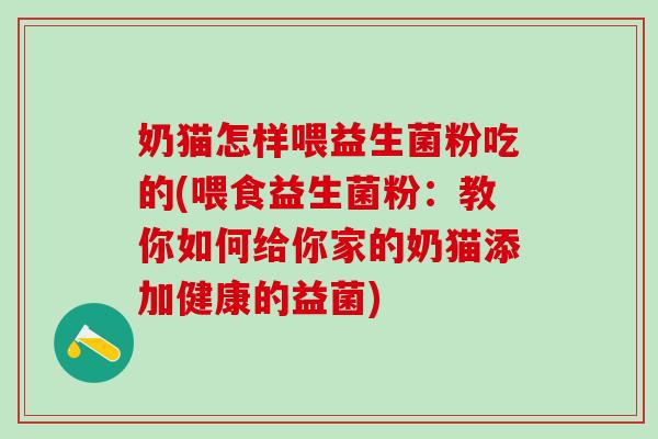 奶猫怎样喂益生菌粉吃的(喂食益生菌粉：教你如何给你家的奶猫添加健康的益菌)