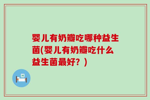 婴儿有奶瓣吃哪种益生菌(婴儿有奶瓣吃什么益生菌最好？)