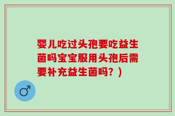 婴儿吃过头孢要吃益生菌吗宝宝服用头孢后需要补充益生菌吗?) 婴儿吃过头孢要吃益生菌吗宝宝服用头孢后需要补充益生菌吗?)