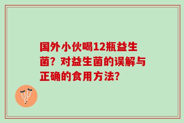 国外小伙喝12瓶益生菌？对益生菌的误解与正确的食用方法？