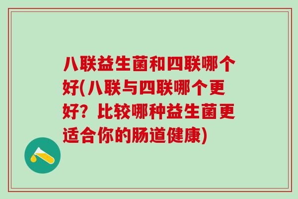 八联益生菌和四联哪个好(八联与四联哪个更好?比较哪种益生菌更适合你的肠道健康) 八联益生菌和四联哪个好(八联与四联哪个更好?比较哪种益生菌更适合你的肠道健康)