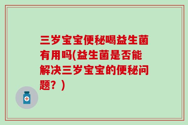 三岁宝宝便秘喝益生菌有用吗(益生菌是否能解决三岁宝宝的便秘问题？)