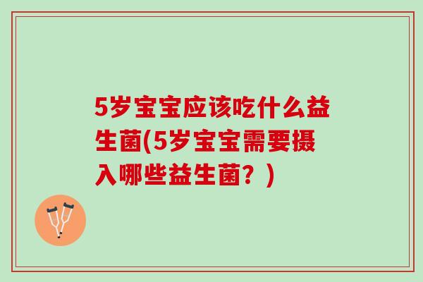 5岁宝宝应该吃什么益生菌(5岁宝宝需要摄入哪些益生菌？)