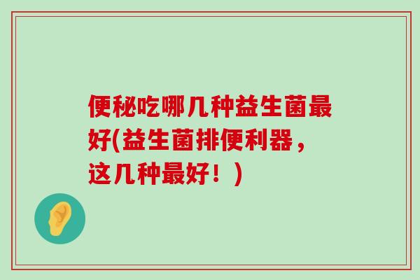 便秘吃哪几种益生菌最好(益生菌排便利器，这几种最好！)