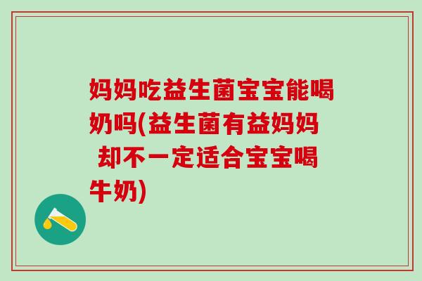 妈妈吃益生菌宝宝能喝奶吗(益生菌有益妈妈 却不一定适合宝宝喝牛奶)