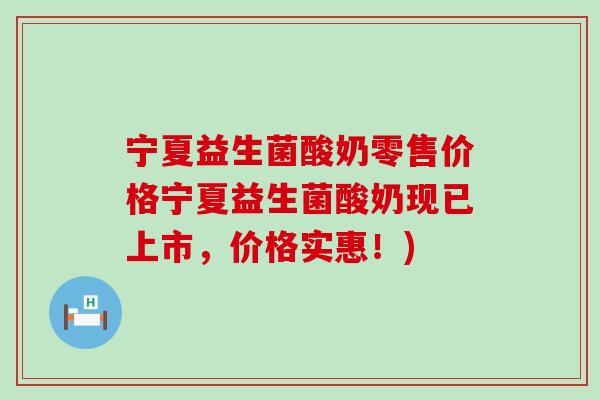 宁夏益生菌酸奶零售价格宁夏益生菌酸奶现已上市，价格实惠！)