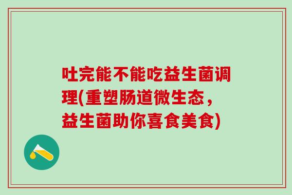 吐完能不能吃益生菌调理(重塑肠道微生态，益生菌助你喜食美食)