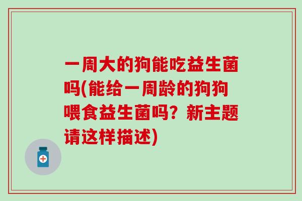 一周大的狗能吃益生菌吗(能给一周龄的狗狗喂食益生菌吗？新主题请这样描述)