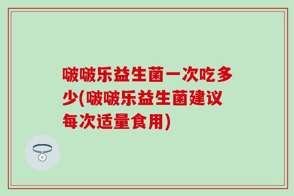啵啵乐益生菌一次吃多少(啵啵乐益生菌建议每次适量食用)