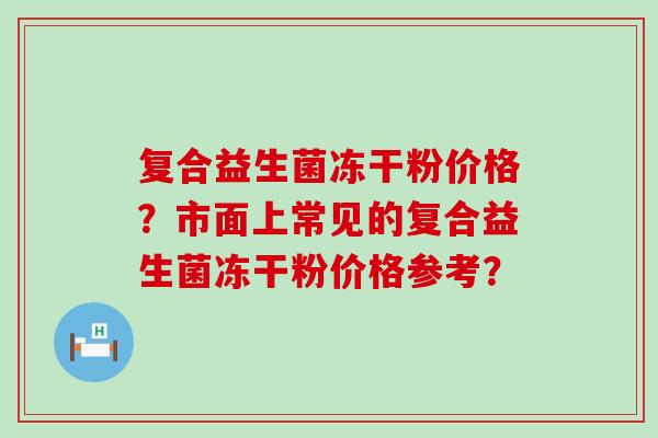 复合益生菌冻干粉价格？市面上常见的复合益生菌冻干粉价格参考？