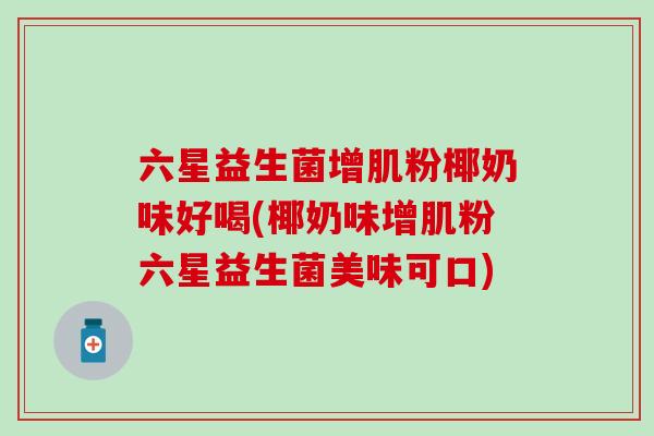 六星益生菌增肌粉椰奶味好喝(椰奶味增肌粉六星益生菌美味可口)