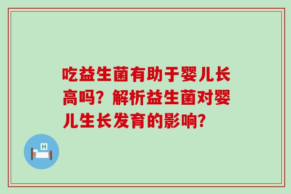 吃益生菌有助于婴儿长高吗？解析益生菌对婴儿生长发育的影响？