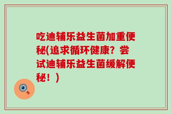 吃迪辅乐益生菌加重(追求循环健康?尝试迪辅乐益生菌缓解!) 吃迪辅乐益生菌加重(追求循环健康?尝试迪辅乐益生菌缓解!)