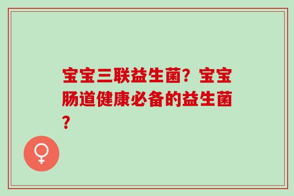 宝宝三联益生菌？宝宝肠道健康必备的益生菌？