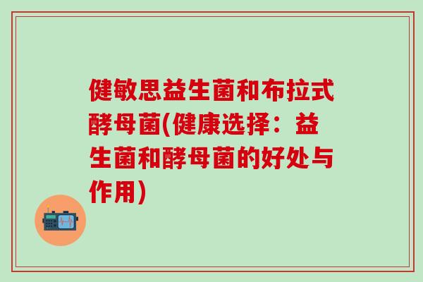 健敏思益生菌和布拉式酵母菌(健康选择：益生菌和酵母菌的好处与作用)