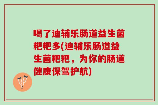 喝了迪辅乐肠道益生菌粑粑多(迪辅乐肠道益生菌粑粑，为你的肠道健康保驾护航)
