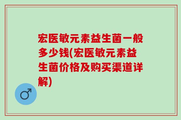 宏医敏元素益生菌一般多少钱(宏医敏元素益生菌价格及购买渠道详解)