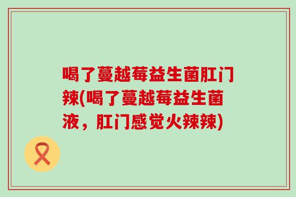 喝了蔓越莓益生菌肛门辣(喝了蔓越莓益生菌液，肛门感觉火辣辣)