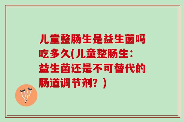 儿童整肠生是益生菌吗吃多久(儿童整肠生：益生菌还是不可替代的肠道调节剂？)
